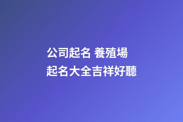 公司起名 養殖場起名大全吉祥好聽-第1張-公司起名-玄機派